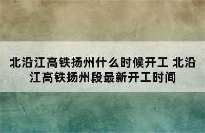 北沿江高铁扬州什么时候开工 北沿江高铁扬州段最新开工时间